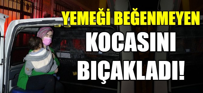 Yemeği beğenmeyen kocasını bıçakladı!