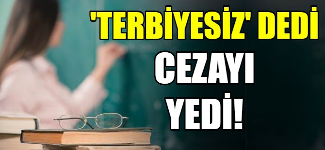 Öğretmene terbiyesiz dedi cezayı yedi!