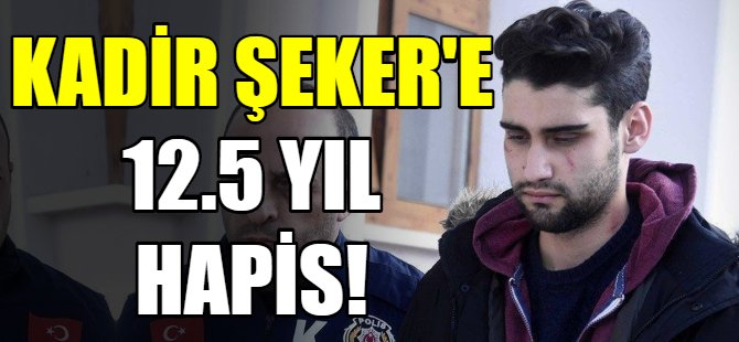 Kadir Şeker’e 12.5 yıl hapis!