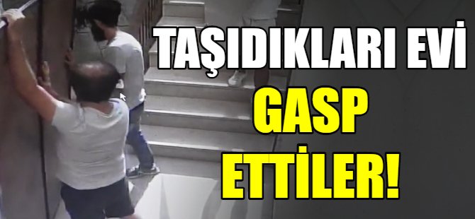 Taşıdıkları evi gasp ettiler!