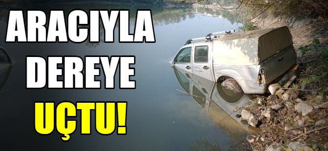 Yaşlı adam aracıyla dereye uçtu