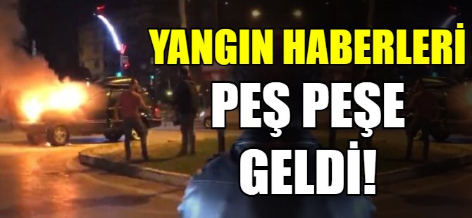 Yangın haberleri peş peşe geldi!