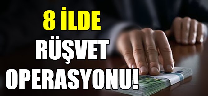 8 ilde ‘rüşvet operasyonu
