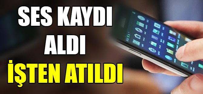Ses kaydı aldı işten atıldı!