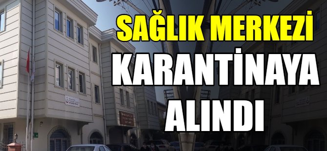 Sağlık merkezi karantinaya alındı