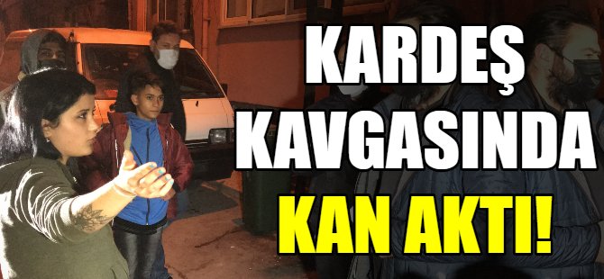 Kardeş kavgasında kan aktı!