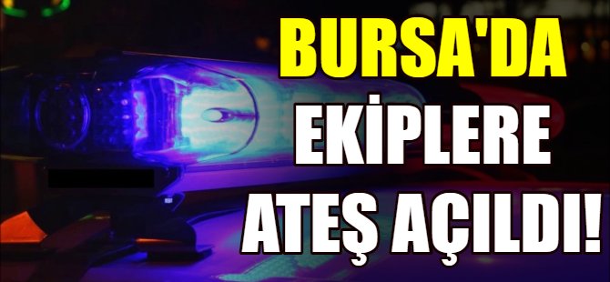 Bursa'da ekiplere ateş açıldı