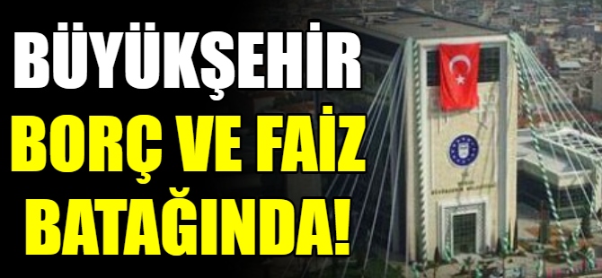 'Büyükşehir Belediyesi faiz ve borç batağında!'