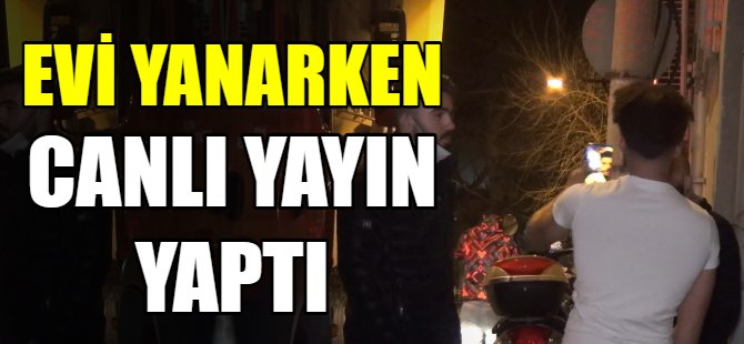 Evi yanarken canlı yayın yaptı