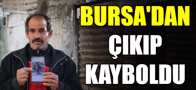 Bursa'dan çıkıp kayboldu
