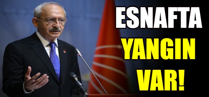 Kılıçdaroğlu: Esnafta yangın var!