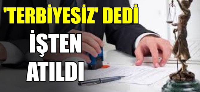 Terbiyesiz dedi işten atıldı!