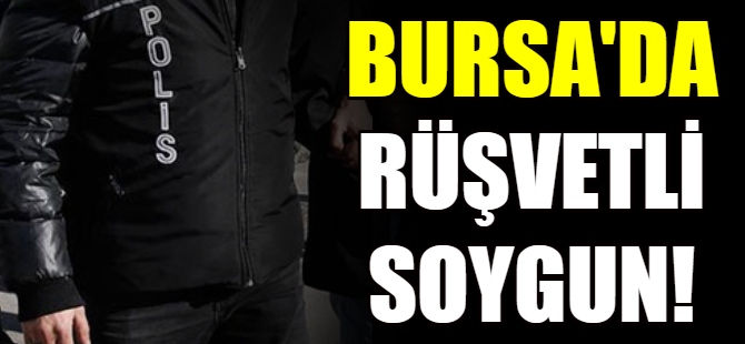Bursa'da rüşvetli soygun!