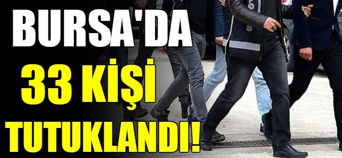 Bursa'da 33 kişi tutuklandı