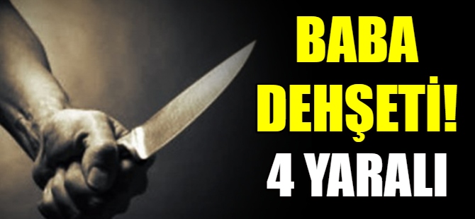 Baba dehşeti: 4 yaralı
