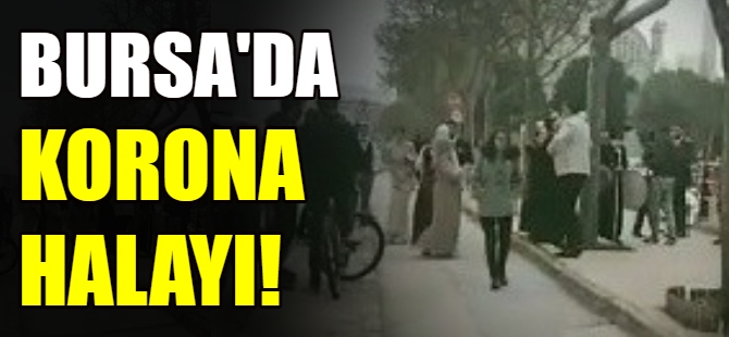 Bursa'da Korona halayı!