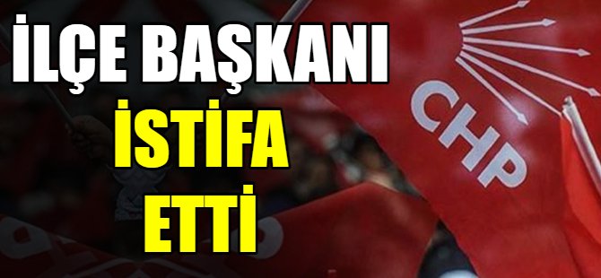 CHP İlçe başkanı istifa etti