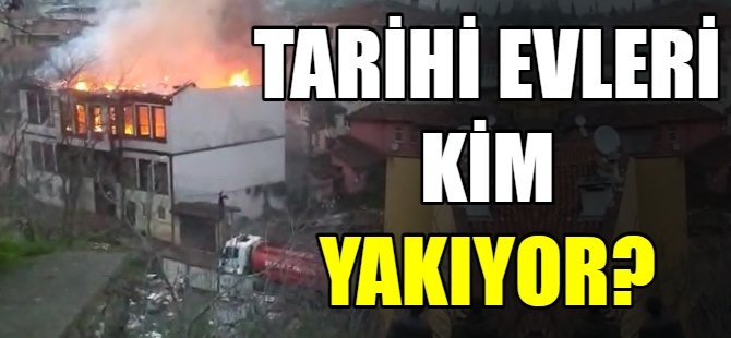 Tarihi evleri kim yakıyor?