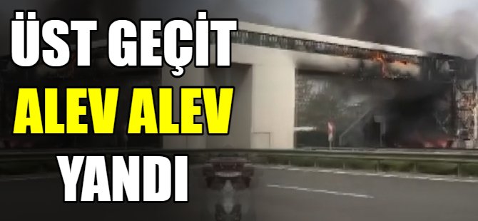 Üst geçit alev alev yandı