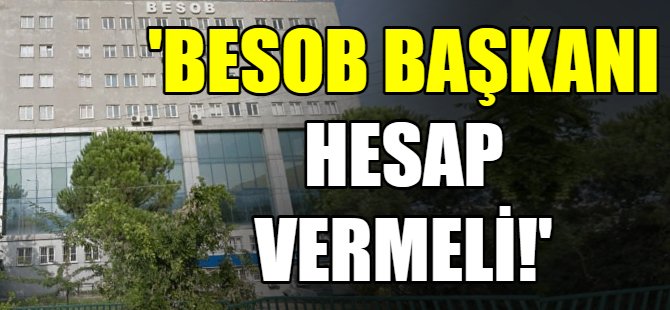 'BESOB Başkanı hesap vermeli!'