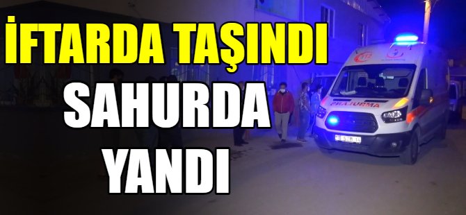 İftarda taşındığı ev sahurda yandı!