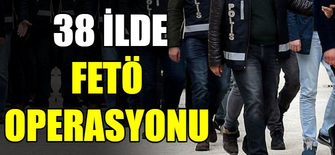 38 ilde FETÖ operasyonu!