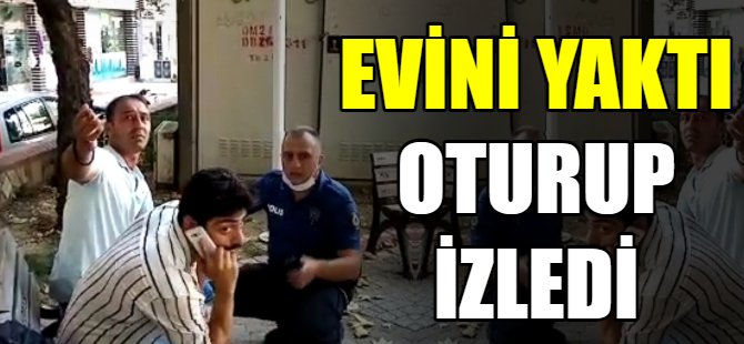 Evini ateşe verdi oturup izledi
