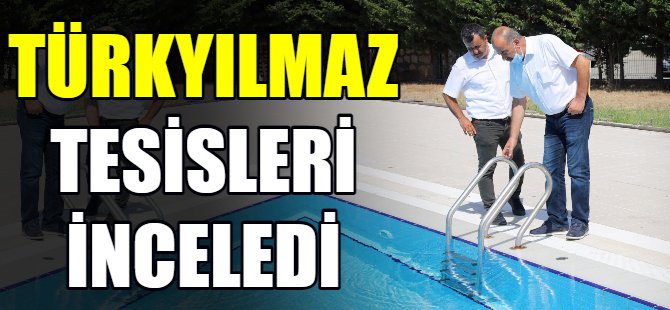 Türkyılmaz tesisleri inceledi