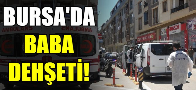 Bursa'da baba dehşeti!