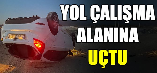 Yol çalışma alanına uçtu