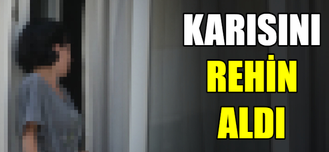 Karısını rehin aldı