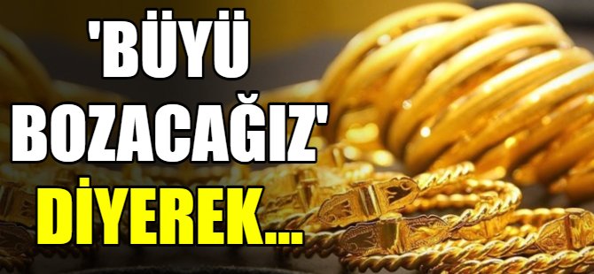 Büyü bozacağız diyerek...