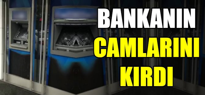 Bankanın camlarını kırdı