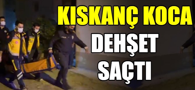 Kıskanç koca dehşet saçtı