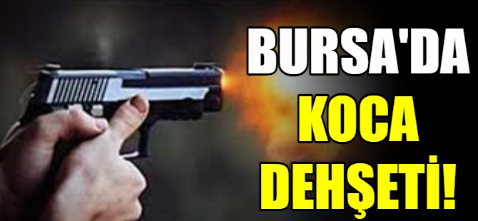 Bursa'da koca dehşeti!