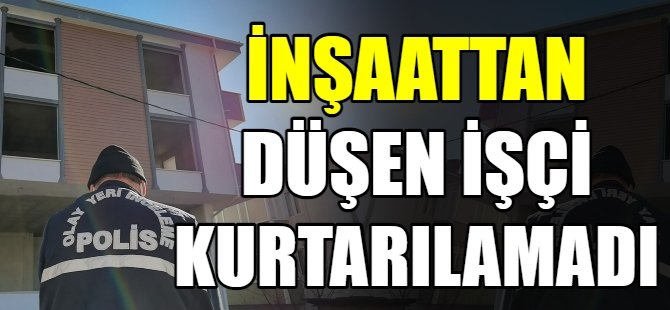 İnşaattan düşen işçi hayatını kaybetti