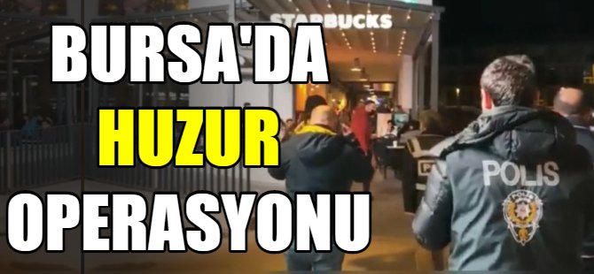 Bursa’da huzur operasyonu!