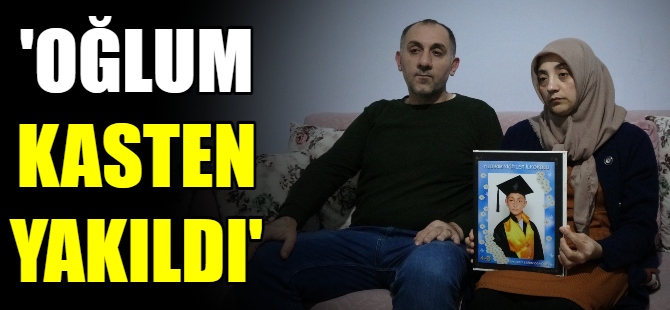 'Oğlum kasten yakıldı'