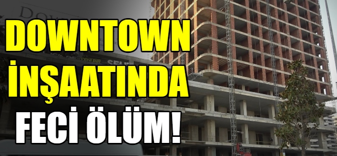 DownTown inşaatında feci ölüm