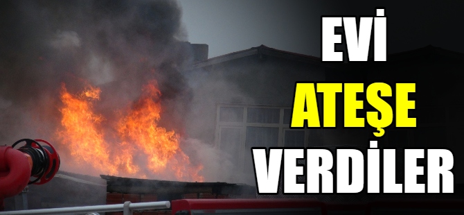 Evi ateşe verdiler