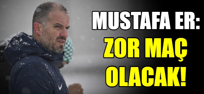 Mustafa Er, zorlu maç öncesi konuştu
