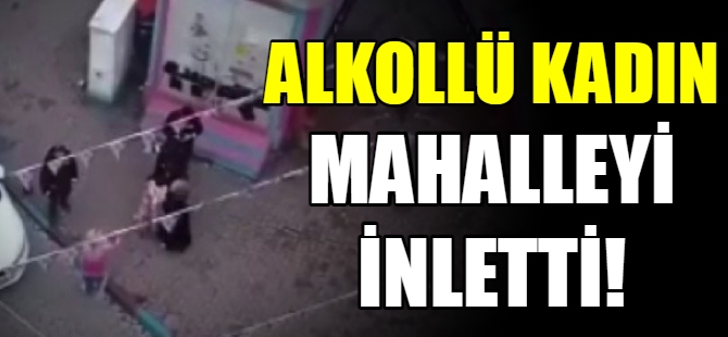 Alkollü kadın mahalleyi inletti