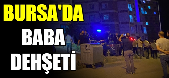 Bursa'da baba dehşeti