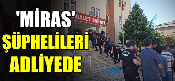 'Miras' şüphelileri adliyede