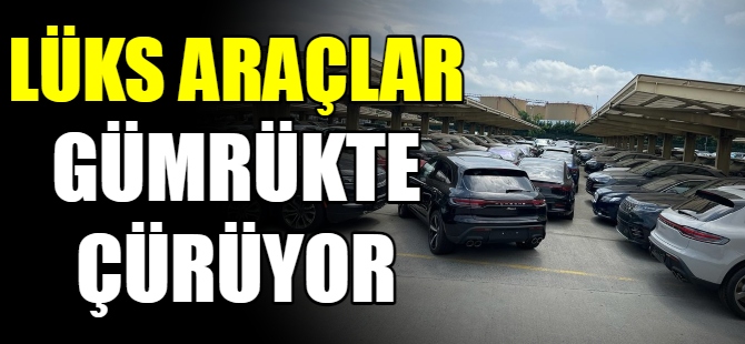 Lüks araçlar gümrükte çürüyor