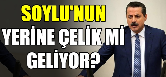 Soylu'nun yerine Çelik mi geliyor?