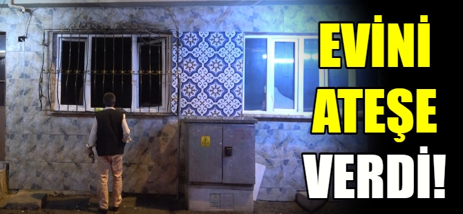 Evini ateşe verdi