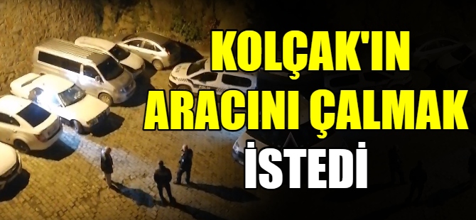 Kolçak'ın aracını çalmak istedi