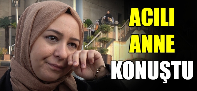 Acılı anne konuştu