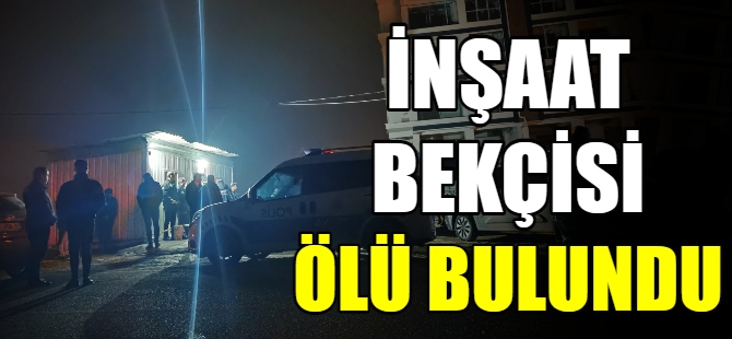 İnşaat bekçisi ölü bulundu